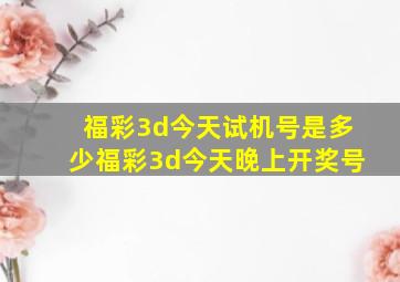 福彩3d今天试机号是多少福彩3d今天晚上开奖号