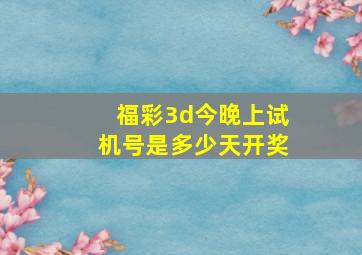 福彩3d今晚上试机号是多少天开奖