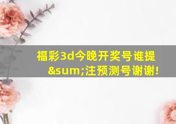 福彩3d今晚开奖号谁提∑注预测号谢谢!