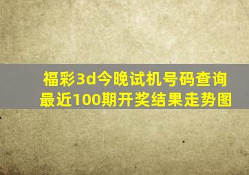 福彩3d今晚试机号码查询最近100期开奖结果走势图