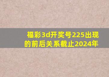 福彩3d开奖号225出现的前后关系截止2024年