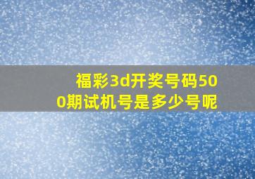 福彩3d开奖号码500期试机号是多少号呢