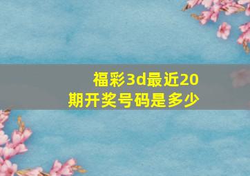 福彩3d最近20期开奖号码是多少