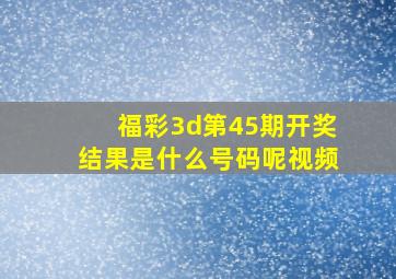 福彩3d第45期开奖结果是什么号码呢视频