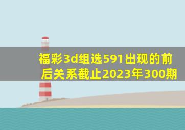 福彩3d组选591出现的前后关系截止2023年300期