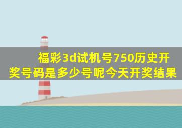 福彩3d试机号750历史开奖号码是多少号呢今天开奖结果