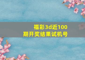 福彩3d近100期开奖结果试机号