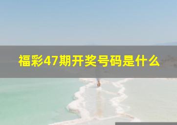 福彩47期开奖号码是什么