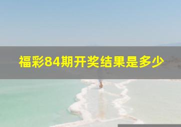 福彩84期开奖结果是多少