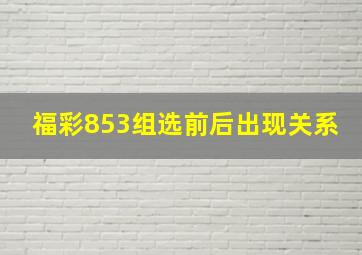 福彩853组选前后出现关系