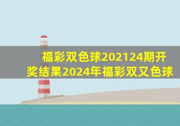 福彩双色球202124期开奖结果2024年福彩双又色球