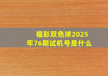 福彩双色球2025年76期试机号是什么