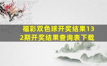 福彩双色球开奖结果132期开奖结果查询表下载