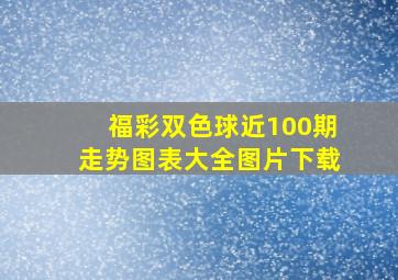 福彩双色球近100期走势图表大全图片下载