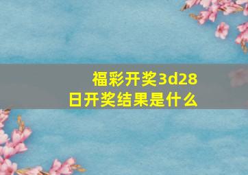 福彩开奖3d28日开奖结果是什么