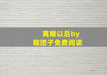 离婚以后by糯团子免费阅读