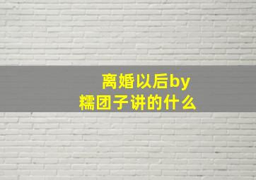 离婚以后by糯团子讲的什么