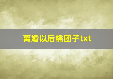 离婚以后糯团子txt