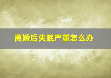 离婚后失眠严重怎么办