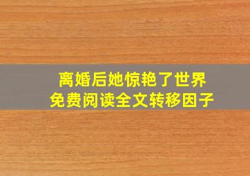 离婚后她惊艳了世界免费阅读全文转移因子