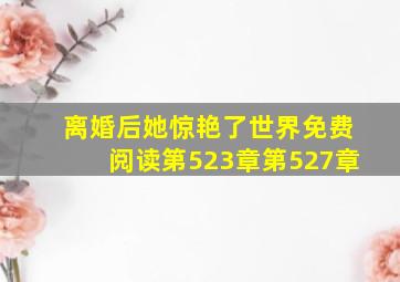 离婚后她惊艳了世界免费阅读第523章第527章