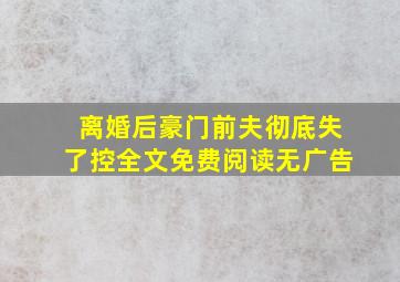 离婚后豪门前夫彻底失了控全文免费阅读无广告