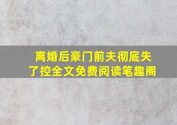 离婚后豪门前夫彻底失了控全文免费阅读笔趣阁