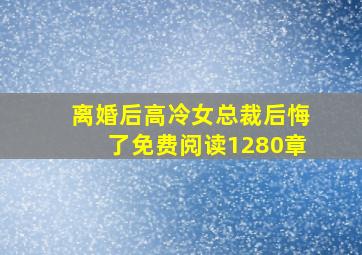 离婚后高冷女总裁后悔了免费阅读1280章