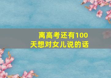 离高考还有100天想对女儿说的话