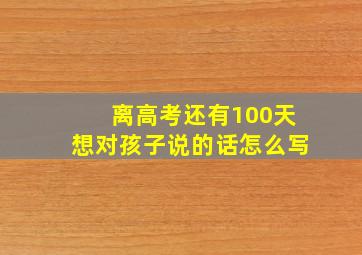 离高考还有100天想对孩子说的话怎么写