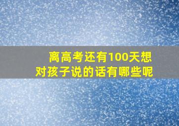 离高考还有100天想对孩子说的话有哪些呢