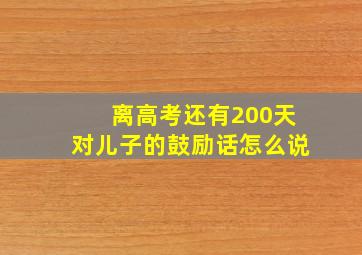 离高考还有200天对儿子的鼓励话怎么说