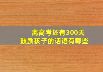 离高考还有300天鼓励孩子的话语有哪些