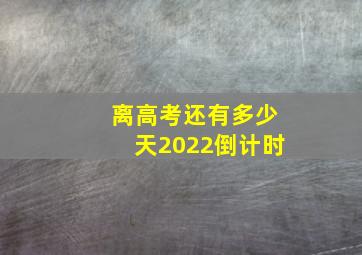 离高考还有多少天2022倒计时