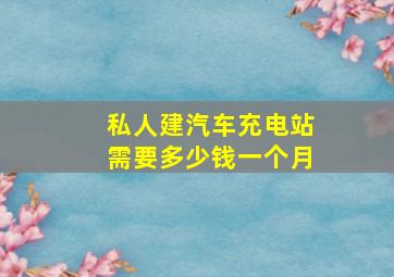 私人建汽车充电站需要多少钱一个月