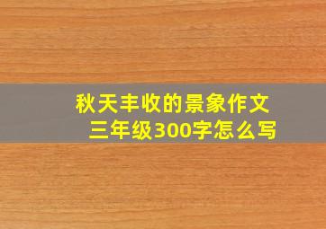 秋天丰收的景象作文三年级300字怎么写