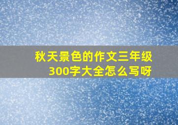 秋天景色的作文三年级300字大全怎么写呀