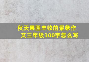 秋天果园丰收的景象作文三年级300字怎么写