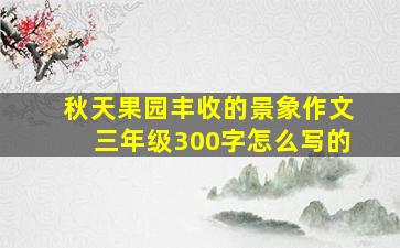 秋天果园丰收的景象作文三年级300字怎么写的