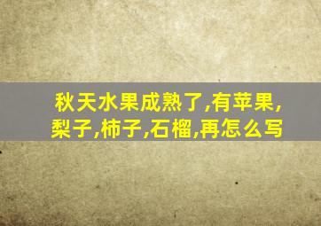 秋天水果成熟了,有苹果,梨子,柿子,石榴,再怎么写