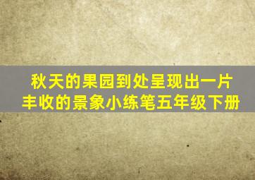 秋天的果园到处呈现出一片丰收的景象小练笔五年级下册