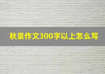 秋景作文300字以上怎么写