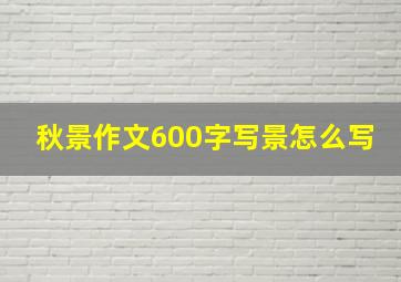 秋景作文600字写景怎么写