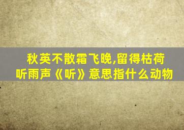 秋英不散霜飞晚,留得枯荷听雨声《听》意思指什么动物