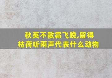 秋英不散霜飞晚,留得枯荷听雨声代表什么动物