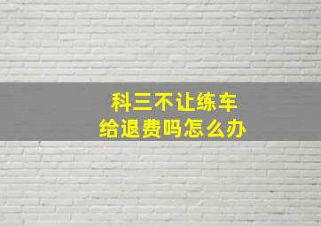 科三不让练车给退费吗怎么办