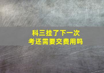 科三挂了下一次考还需要交费用吗