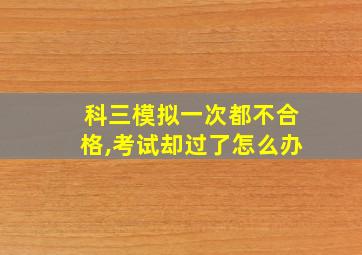 科三模拟一次都不合格,考试却过了怎么办