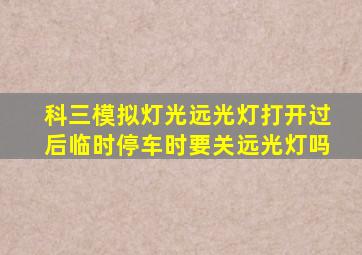 科三模拟灯光远光灯打开过后临时停车时要关远光灯吗