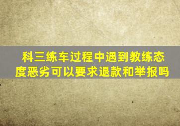 科三练车过程中遇到教练态度恶劣可以要求退款和举报吗